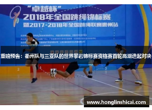 重磅预告：衢州队与三亚队的世界攀岩锦标赛资格赛首轮高潮迭起对决