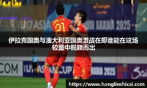 伊拉克国奥与澳大利亚国奥激战在即谁能在这场较量中脱颖而出